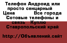 Телефон Андроид или просто сенцарный  › Цена ­ 1 000 - Все города Сотовые телефоны и связь » Куплю   . Ставропольский край
